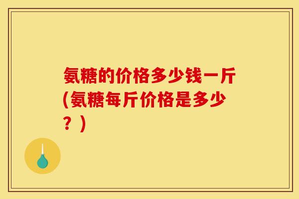 氨糖的价格多少钱一斤(氨糖每斤价格是多少？)