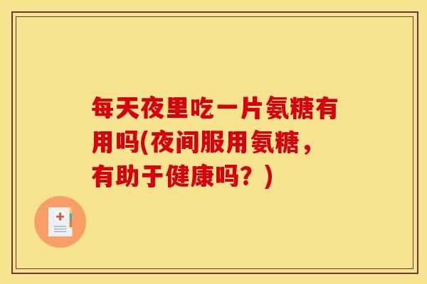 每天夜里吃一片氨糖有用吗(夜间服用氨糖，有助于健康吗？)