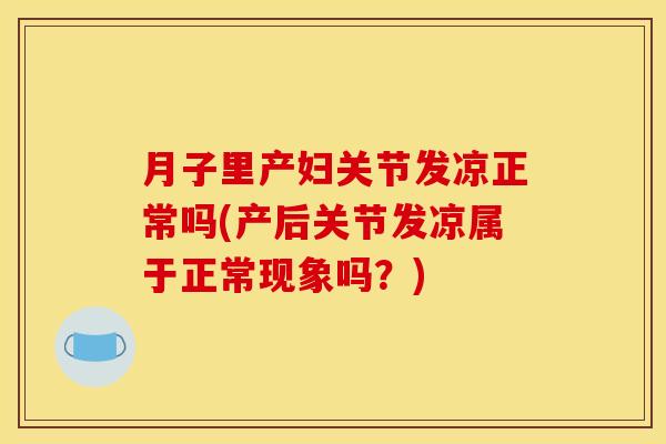 月子里产妇关节发凉正常吗(产后关节发凉属于正常现象吗？)