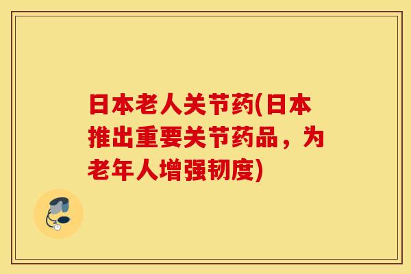 日本老人关节药(日本推出重要关节药品，为老年人增强韧度)