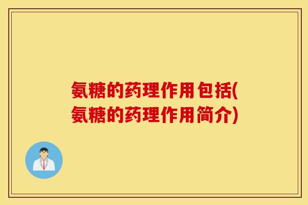 氨糖的药理作用包括(氨糖的药理作用简介)