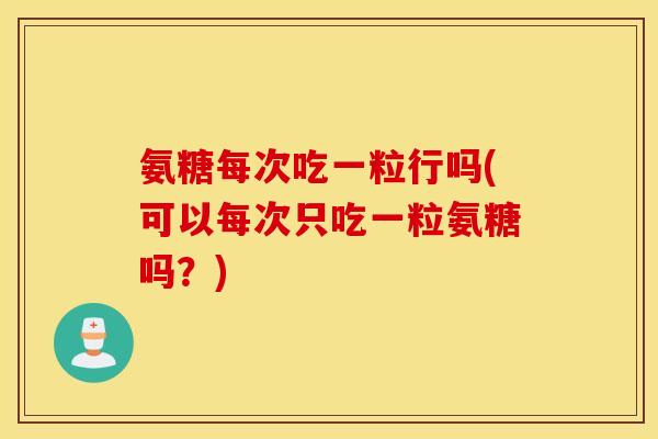 氨糖每次吃一粒行吗(可以每次只吃一粒氨糖吗？)