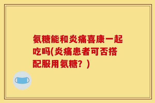 氨糖能和炎痛喜康一起吃吗(炎痛患者可否搭配服用氨糖？)