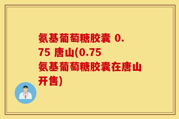 氨基葡萄糖胶囊 0.75 唐山(0.75氨基葡萄糖胶囊在唐山开售)