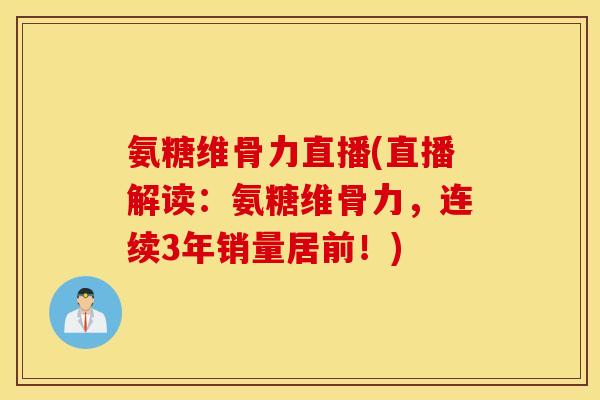 氨糖维骨力直播(直播解读：氨糖维骨力，连续3年销量居前！)