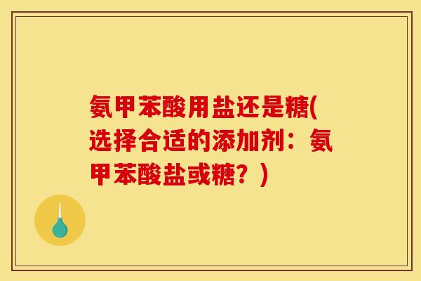 氨甲苯酸用盐还是糖(选择合适的添加剂：氨甲苯酸盐或糖？)