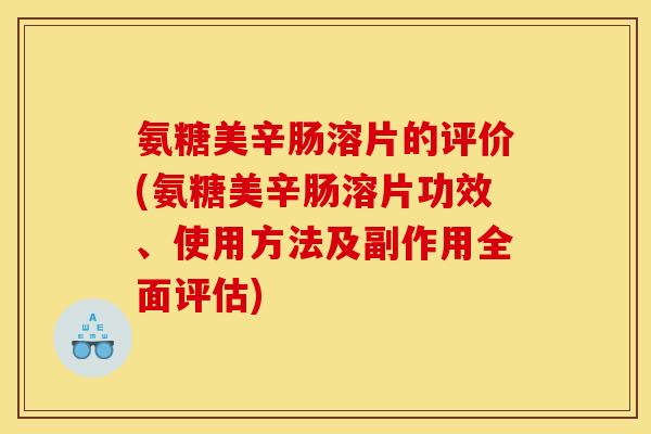 氨糖美辛肠溶片的评价(氨糖美辛肠溶片功效、使用方法及副作用全面评估)