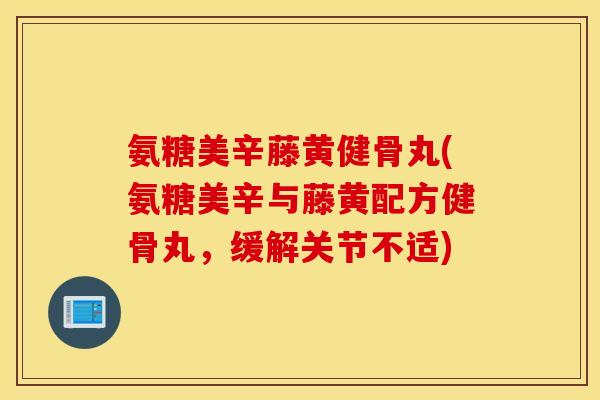 氨糖美辛藤黄健骨丸(氨糖美辛与藤黄配方健骨丸，缓解关节不适)