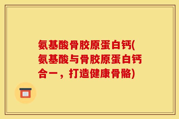 氨基酸骨胶原蛋白钙(氨基酸与骨胶原蛋白钙合一，打造健康骨骼)