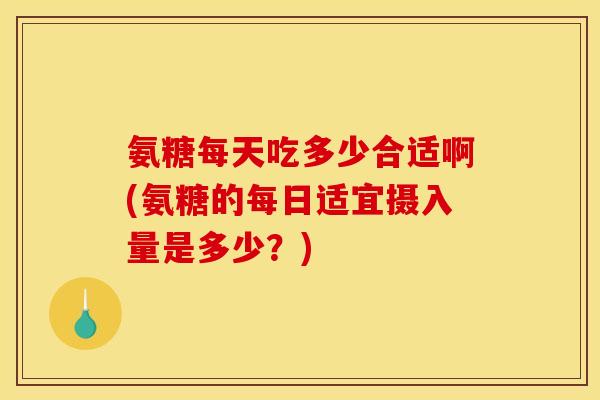 氨糖每天吃多少合适啊(氨糖的每日适宜摄入量是多少？)