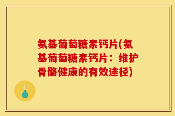 氨基葡萄糖素钙片(氨基葡萄糖素钙片：维护骨骼健康的有效途径)