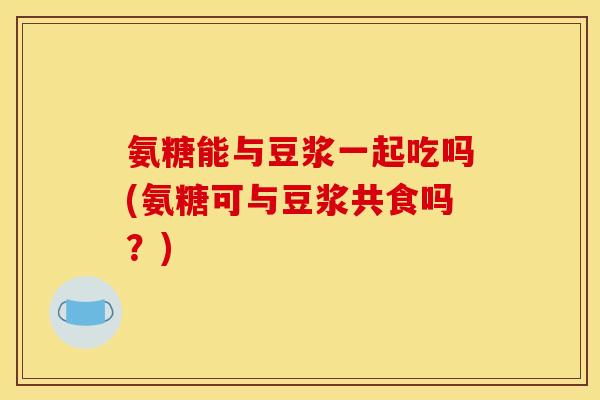 氨糖能与豆浆一起吃吗(氨糖可与豆浆共食吗？)
