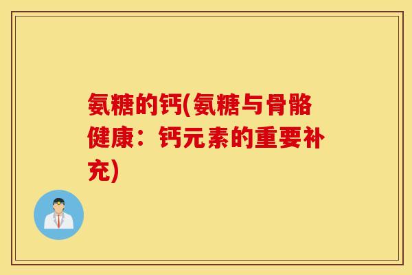 氨糖的钙(氨糖与骨骼健康：钙元素的重要补充)