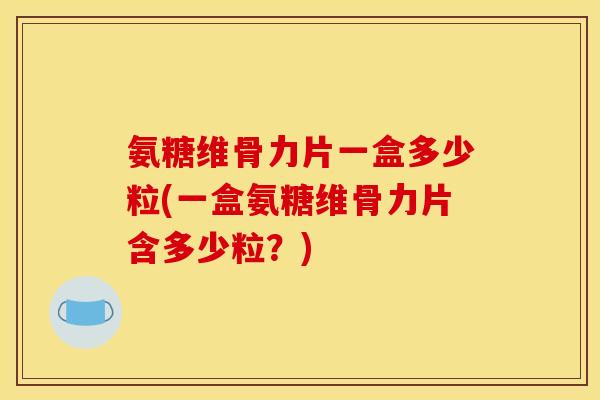 氨糖维骨力片一盒多少粒(一盒氨糖维骨力片含多少粒？)