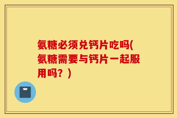 氨糖必须兑钙片吃吗(氨糖需要与钙片一起服用吗？)