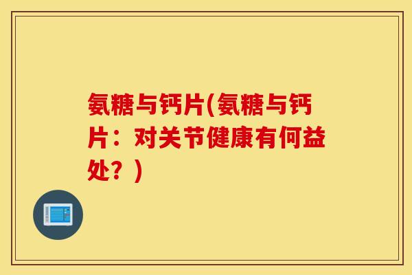 氨糖与钙片(氨糖与钙片：对关节健康有何益处？)