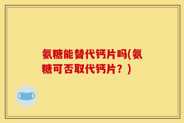 氨糖能替代钙片吗(氨糖可否取代钙片？)