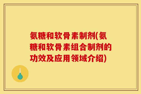 氨糖和软骨素制剂(氨糖和软骨素组合制剂的功效及应用领域介绍)
