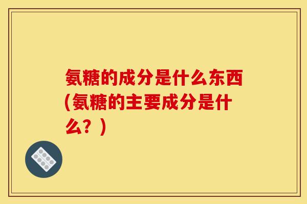 氨糖的成分是什么东西(氨糖的主要成分是什么？)