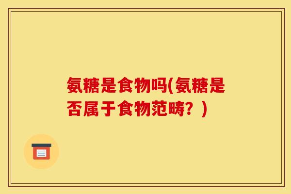 氨糖是食物吗(氨糖是否属于食物范畴？)