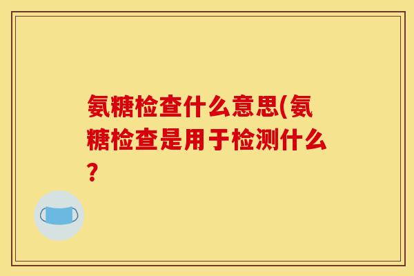 氨糖检查什么意思(氨糖检查是用于检测什么？