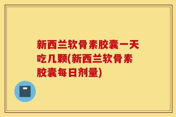 新西兰软骨素胶囊一天吃几颗(新西兰软骨素胶囊每日剂量)