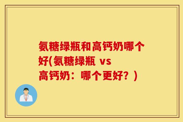 氨糖绿瓶和高钙奶哪个好(氨糖绿瓶 vs 高钙奶：哪个更好？)