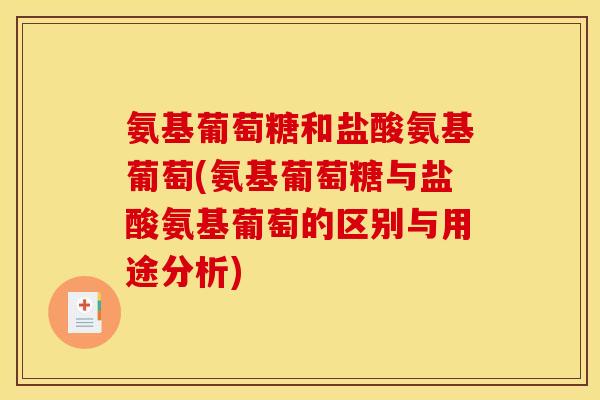 氨基葡萄糖和盐酸氨基葡萄(氨基葡萄糖与盐酸氨基葡萄的区别与用途分析)
