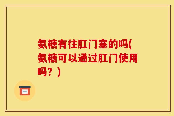 氨糖有往肛门塞的吗(氨糖可以通过肛门使用吗？)