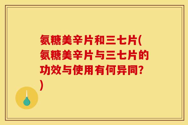 氨糖美辛片和三七片(氨糖美辛片与三七片的功效与使用有何异同？)