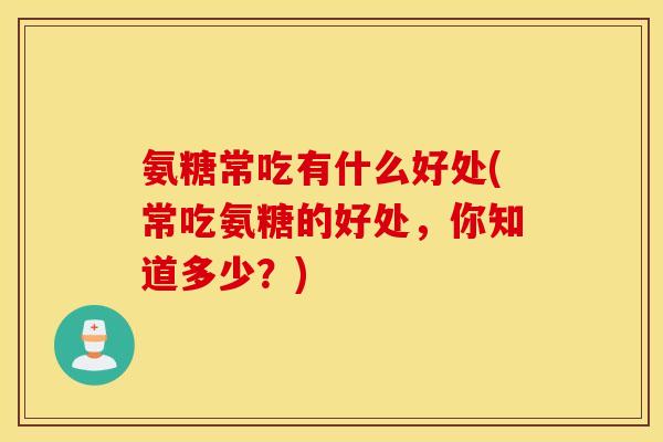 氨糖常吃有什么好处(常吃氨糖的好处，你知道多少？)