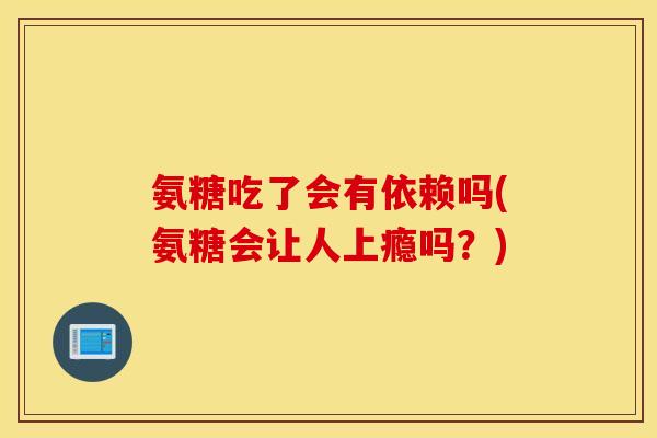 氨糖吃了会有依赖吗(氨糖会让人上瘾吗？)