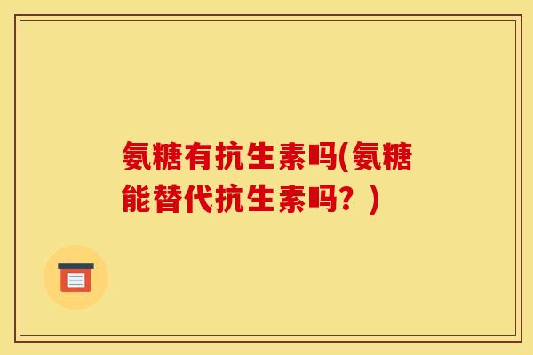 氨糖有抗生素吗(氨糖能替代抗生素吗？)