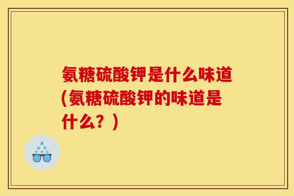氨糖硫酸钾是什么味道(氨糖硫酸钾的味道是什么？)