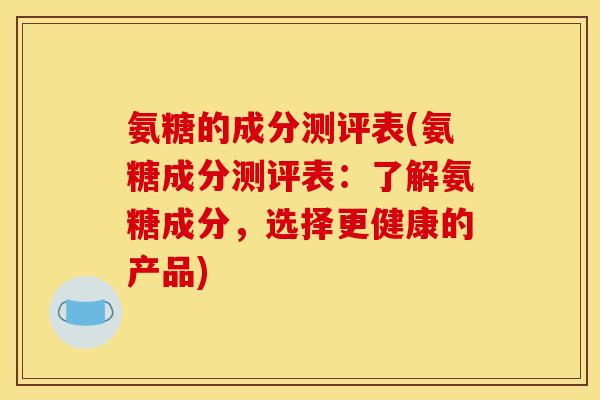 氨糖的成分测评表(氨糖成分测评表：了解氨糖成分，选择更健康的产品)