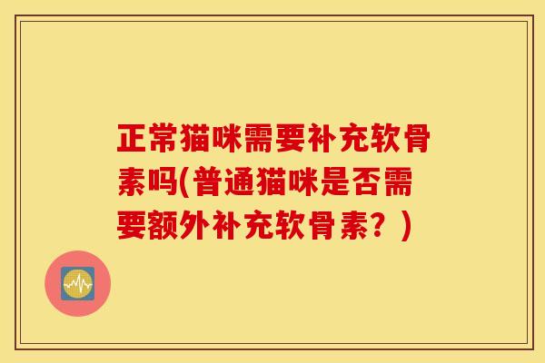 正常猫咪需要补充软骨素吗(普通猫咪是否需要额外补充软骨素？)