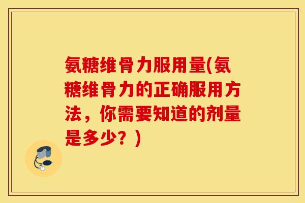 氨糖维骨力服用量(氨糖维骨力的正确服用方法，你需要知道的剂量是多少？)