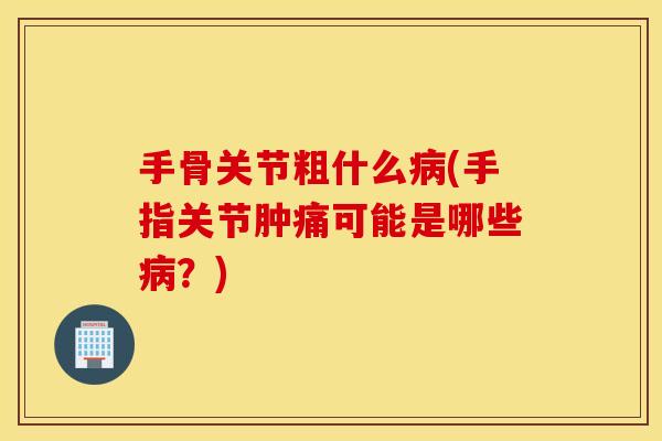 手骨关节粗什么病(手指关节肿痛可能是哪些病？)