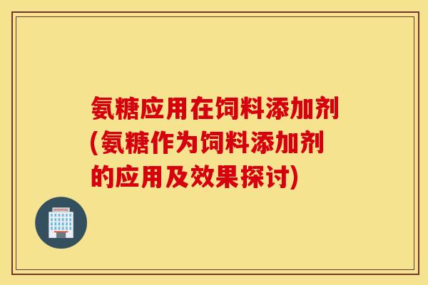 氨糖应用在饲料添加剂(氨糖作为饲料添加剂的应用及效果探讨)