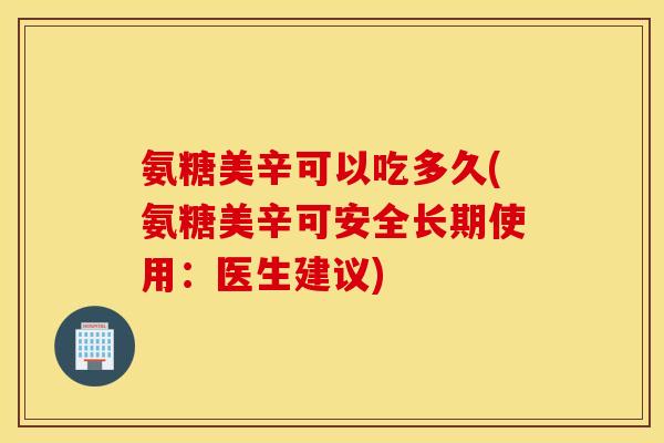 氨糖美辛可以吃多久(氨糖美辛可安全长期使用：医生建议)