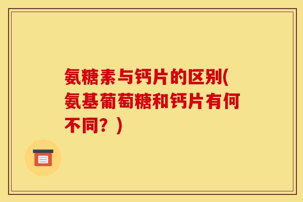 氨糖素与钙片的区别(氨基葡萄糖和钙片有何不同？)