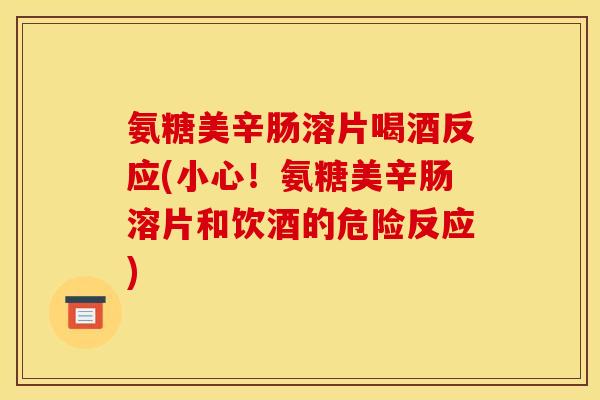 氨糖美辛肠溶片喝酒反应(小心！氨糖美辛肠溶片和饮酒的危险反应)