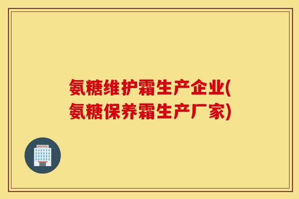 氨糖维护霜生产企业(氨糖保养霜生产厂家)