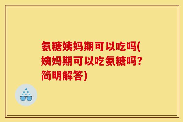 氨糖姨妈期可以吃吗(姨妈期可以吃氨糖吗？简明解答)