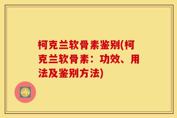 柯克兰软骨素鉴别(柯克兰软骨素：功效、用法及鉴别方法)