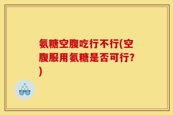 氨糖空腹吃行不行(空腹服用氨糖是否可行？)