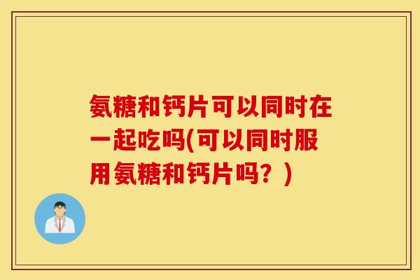 氨糖和钙片可以同时在一起吃吗(可以同时服用氨糖和钙片吗？)