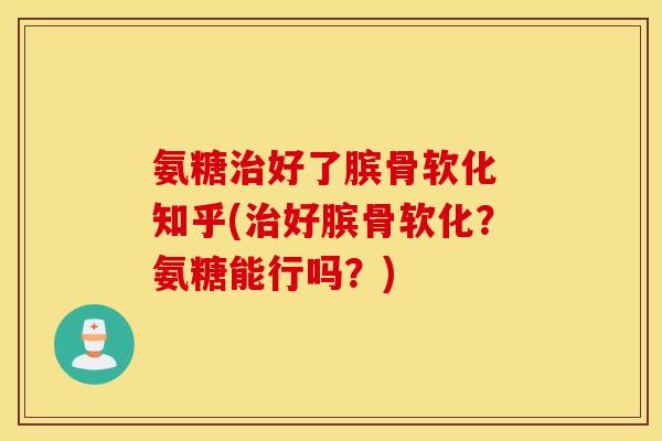 氨糖治好了膑骨软化 知乎(治好膑骨软化？氨糖能行吗？)