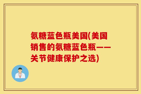 氨糖蓝色瓶美国(美国销售的氨糖蓝色瓶——关节健康保护之选)