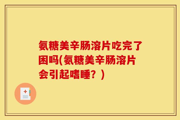 氨糖美辛肠溶片吃完了困吗(氨糖美辛肠溶片会引起嗜睡？)